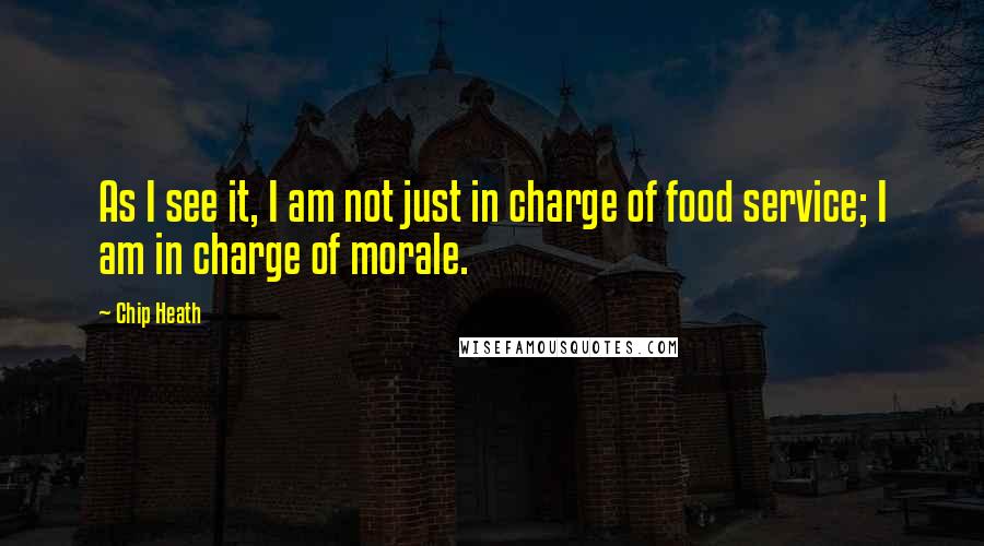 Chip Heath Quotes: As I see it, I am not just in charge of food service; I am in charge of morale.