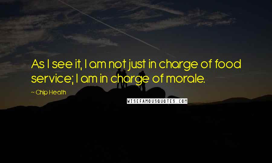 Chip Heath Quotes: As I see it, I am not just in charge of food service; I am in charge of morale.