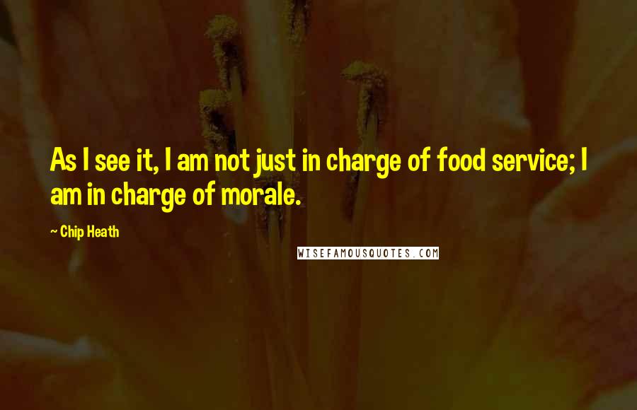 Chip Heath Quotes: As I see it, I am not just in charge of food service; I am in charge of morale.