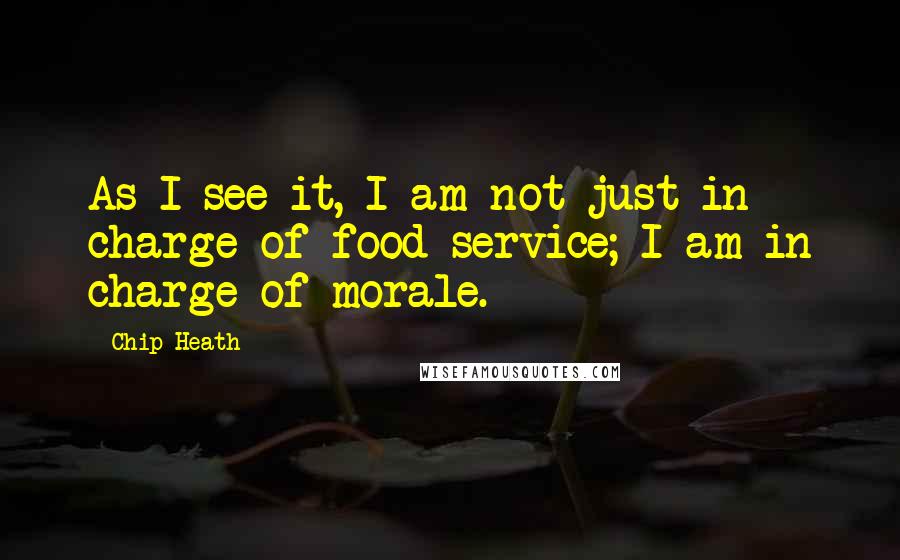 Chip Heath Quotes: As I see it, I am not just in charge of food service; I am in charge of morale.