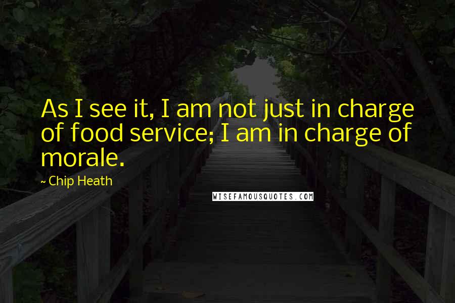 Chip Heath Quotes: As I see it, I am not just in charge of food service; I am in charge of morale.