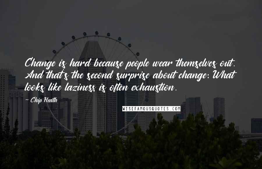 Chip Heath Quotes: Change is hard because people wear themselves out. And that's the second surprise about change: What looks like laziness is often exhaustion.