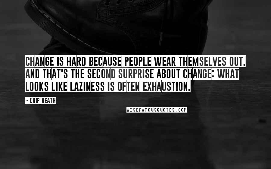 Chip Heath Quotes: Change is hard because people wear themselves out. And that's the second surprise about change: What looks like laziness is often exhaustion.