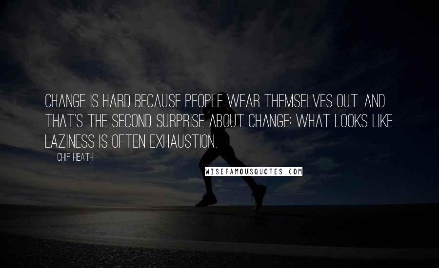 Chip Heath Quotes: Change is hard because people wear themselves out. And that's the second surprise about change: What looks like laziness is often exhaustion.