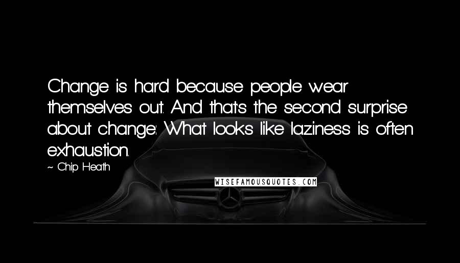 Chip Heath Quotes: Change is hard because people wear themselves out. And that's the second surprise about change: What looks like laziness is often exhaustion.