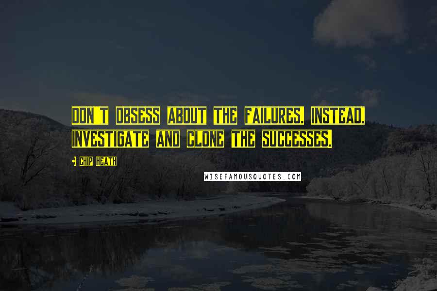 Chip Heath Quotes: Don't obsess about the failures. Instead, investigate and clone the successes.