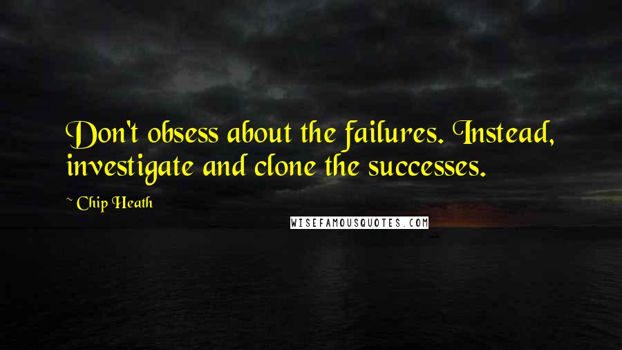 Chip Heath Quotes: Don't obsess about the failures. Instead, investigate and clone the successes.