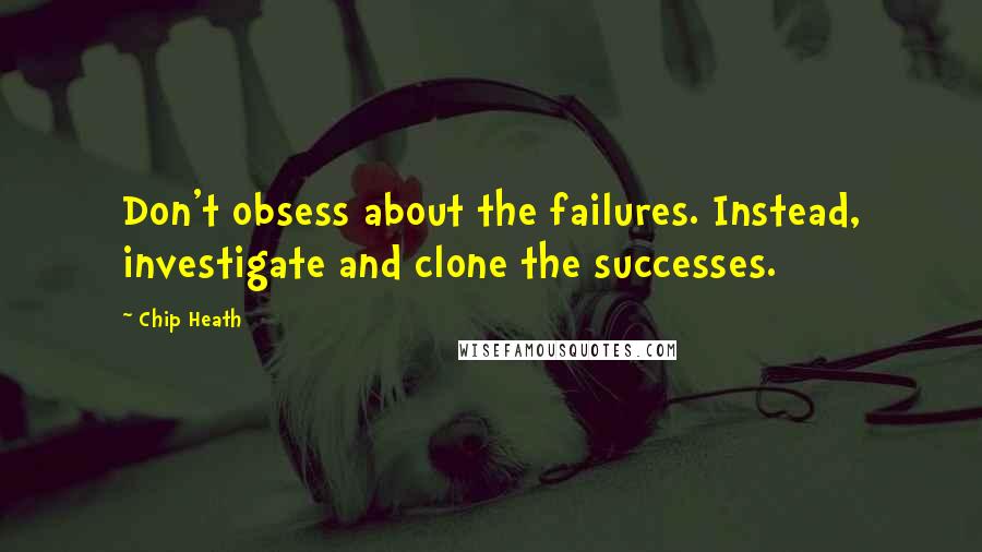 Chip Heath Quotes: Don't obsess about the failures. Instead, investigate and clone the successes.