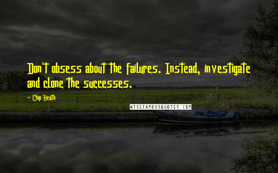 Chip Heath Quotes: Don't obsess about the failures. Instead, investigate and clone the successes.