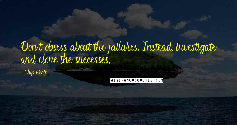 Chip Heath Quotes: Don't obsess about the failures. Instead, investigate and clone the successes.