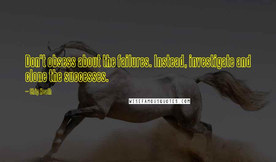 Chip Heath Quotes: Don't obsess about the failures. Instead, investigate and clone the successes.