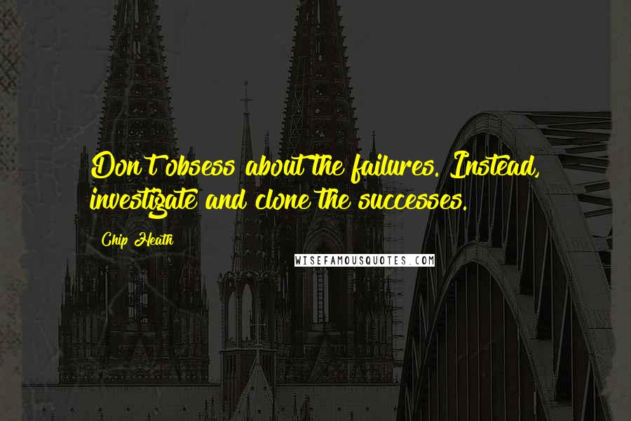 Chip Heath Quotes: Don't obsess about the failures. Instead, investigate and clone the successes.