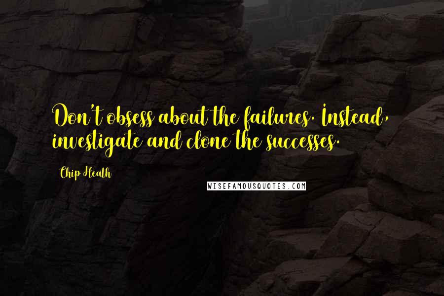 Chip Heath Quotes: Don't obsess about the failures. Instead, investigate and clone the successes.