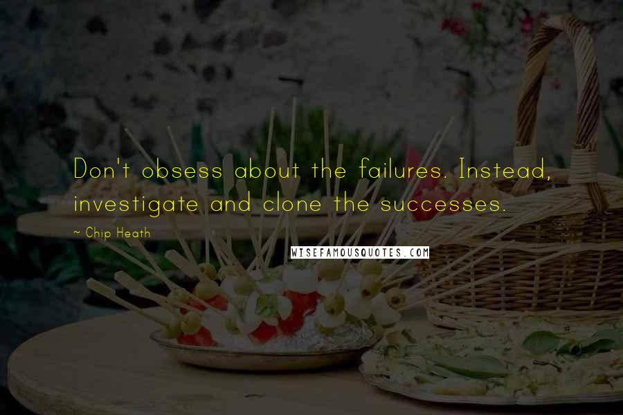 Chip Heath Quotes: Don't obsess about the failures. Instead, investigate and clone the successes.