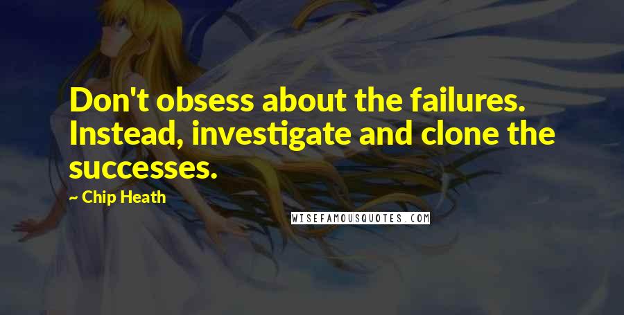 Chip Heath Quotes: Don't obsess about the failures. Instead, investigate and clone the successes.