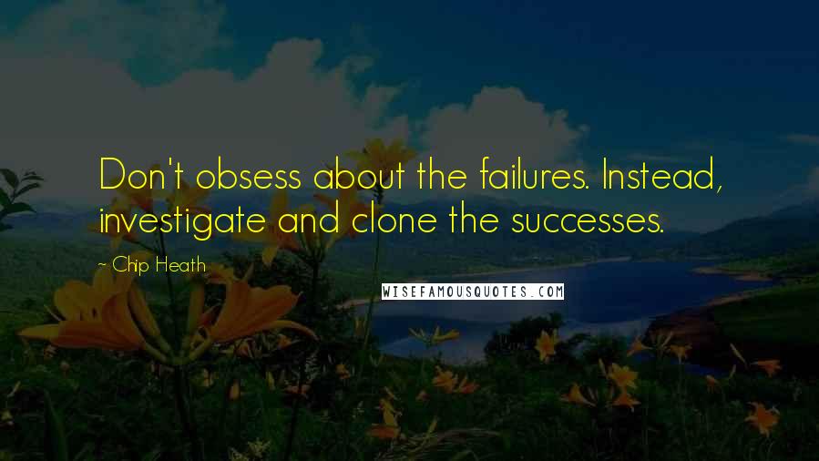 Chip Heath Quotes: Don't obsess about the failures. Instead, investigate and clone the successes.