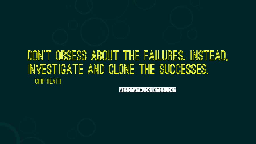 Chip Heath Quotes: Don't obsess about the failures. Instead, investigate and clone the successes.