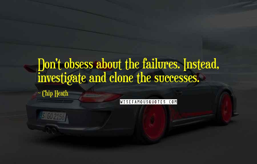 Chip Heath Quotes: Don't obsess about the failures. Instead, investigate and clone the successes.