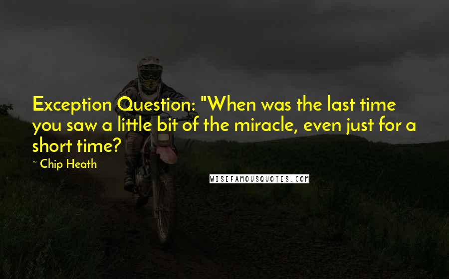 Chip Heath Quotes: Exception Question: "When was the last time you saw a little bit of the miracle, even just for a short time?
