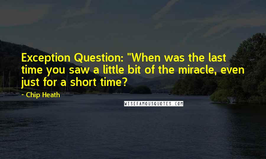 Chip Heath Quotes: Exception Question: "When was the last time you saw a little bit of the miracle, even just for a short time?