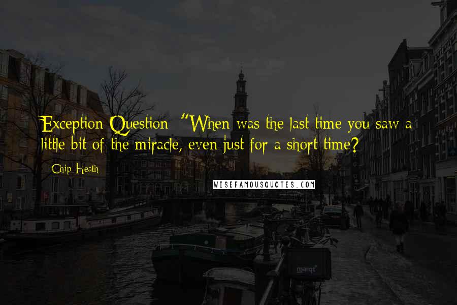 Chip Heath Quotes: Exception Question: "When was the last time you saw a little bit of the miracle, even just for a short time?