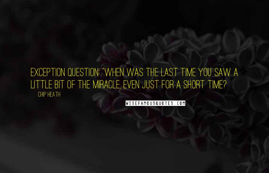 Chip Heath Quotes: Exception Question: "When was the last time you saw a little bit of the miracle, even just for a short time?