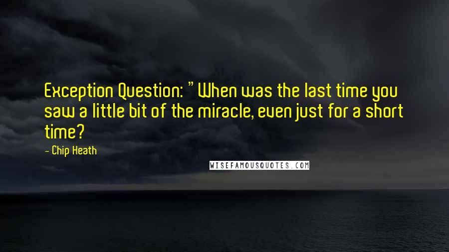 Chip Heath Quotes: Exception Question: "When was the last time you saw a little bit of the miracle, even just for a short time?