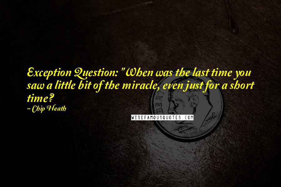 Chip Heath Quotes: Exception Question: "When was the last time you saw a little bit of the miracle, even just for a short time?