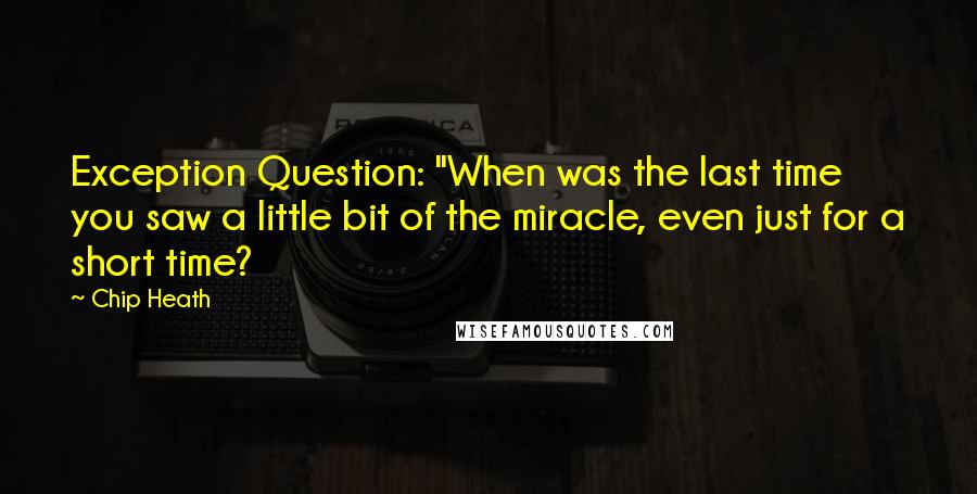 Chip Heath Quotes: Exception Question: "When was the last time you saw a little bit of the miracle, even just for a short time?