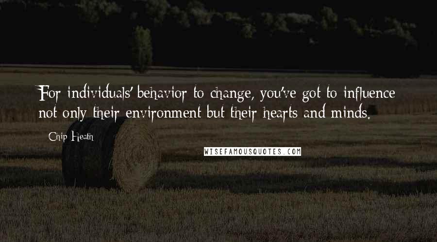 Chip Heath Quotes: For individuals' behavior to change, you've got to influence not only their environment but their hearts and minds.