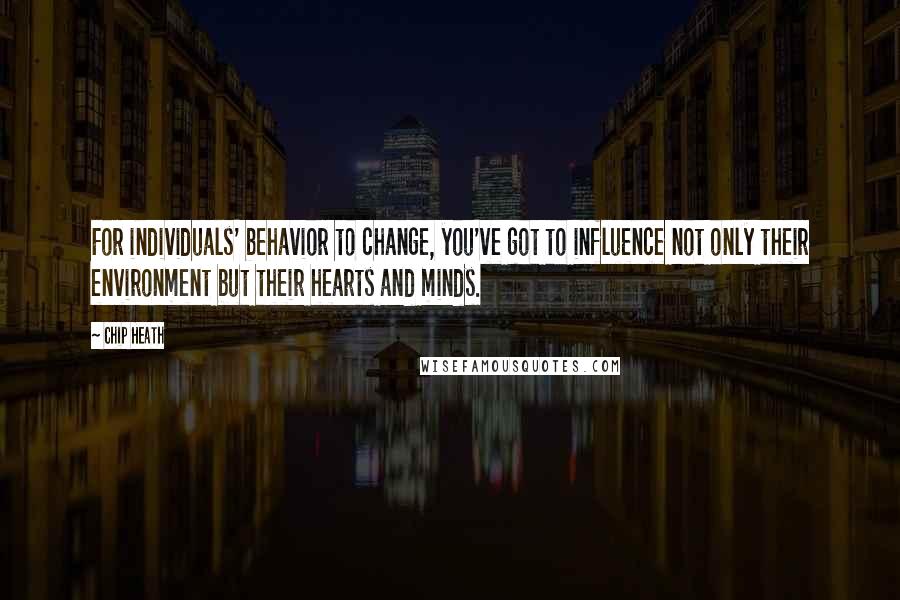 Chip Heath Quotes: For individuals' behavior to change, you've got to influence not only their environment but their hearts and minds.