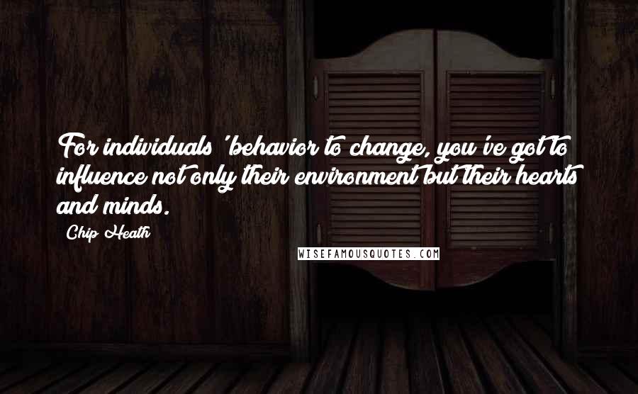 Chip Heath Quotes: For individuals' behavior to change, you've got to influence not only their environment but their hearts and minds.