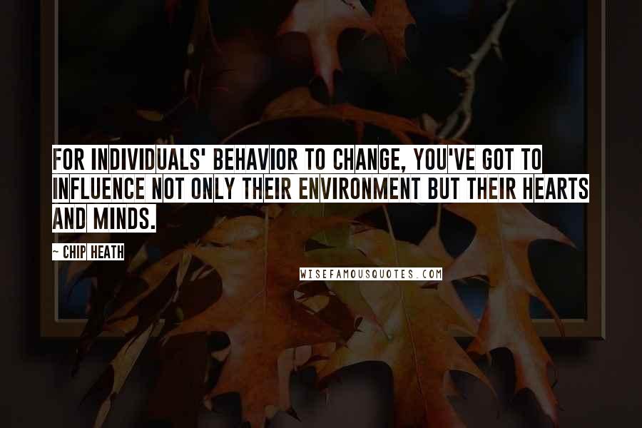 Chip Heath Quotes: For individuals' behavior to change, you've got to influence not only their environment but their hearts and minds.