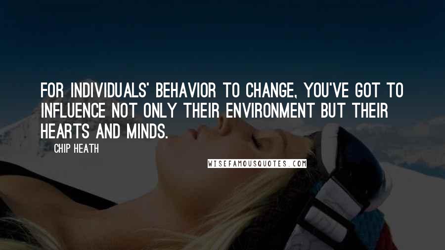 Chip Heath Quotes: For individuals' behavior to change, you've got to influence not only their environment but their hearts and minds.