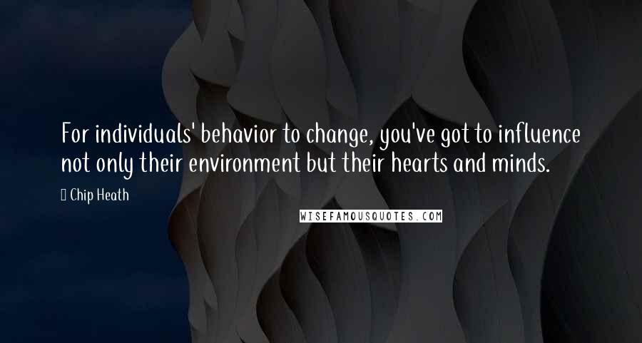 Chip Heath Quotes: For individuals' behavior to change, you've got to influence not only their environment but their hearts and minds.