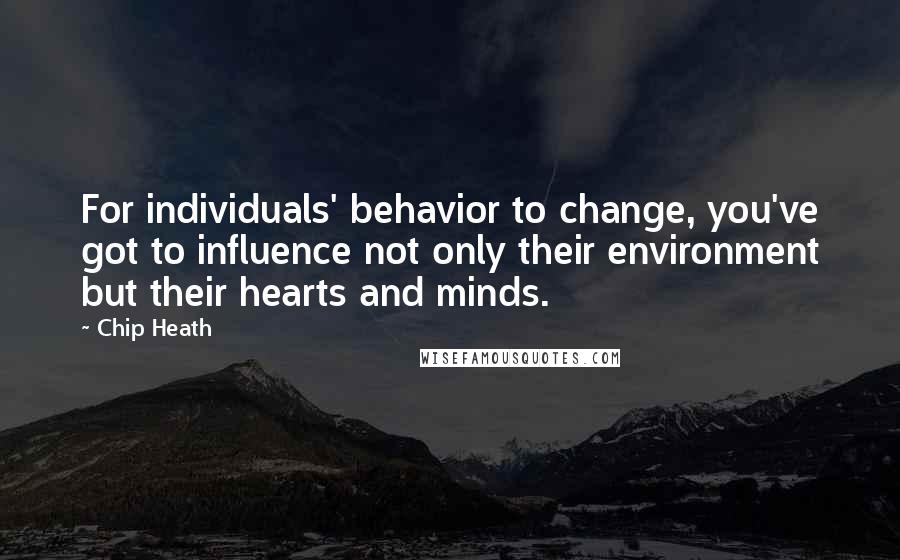 Chip Heath Quotes: For individuals' behavior to change, you've got to influence not only their environment but their hearts and minds.