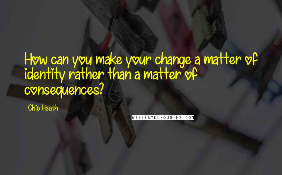 Chip Heath Quotes: How can you make your change a matter of identity rather than a matter of consequences?