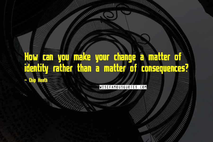 Chip Heath Quotes: How can you make your change a matter of identity rather than a matter of consequences?