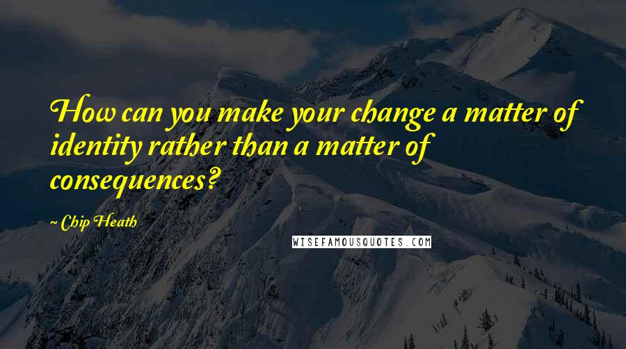 Chip Heath Quotes: How can you make your change a matter of identity rather than a matter of consequences?