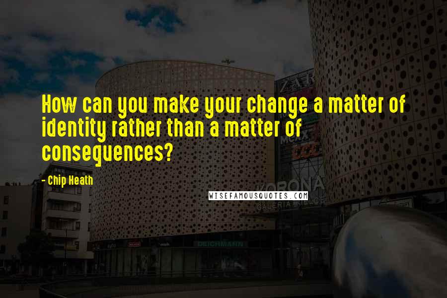 Chip Heath Quotes: How can you make your change a matter of identity rather than a matter of consequences?