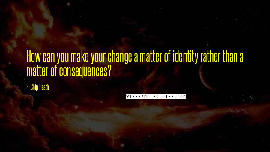 Chip Heath Quotes: How can you make your change a matter of identity rather than a matter of consequences?