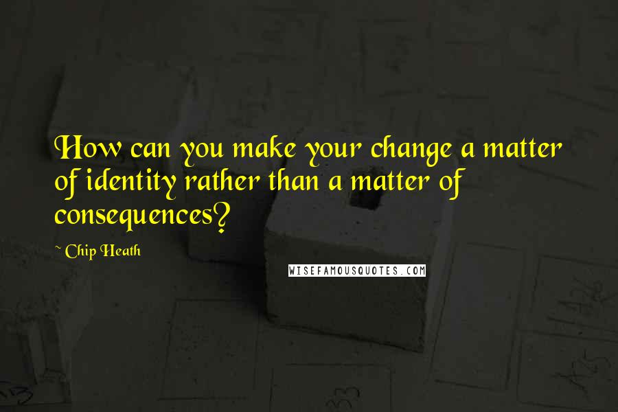 Chip Heath Quotes: How can you make your change a matter of identity rather than a matter of consequences?