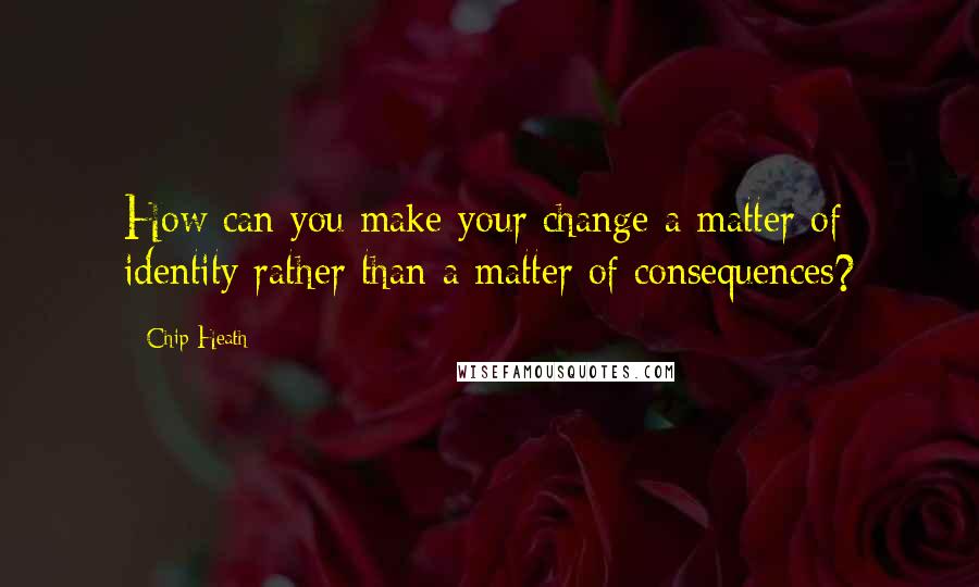 Chip Heath Quotes: How can you make your change a matter of identity rather than a matter of consequences?