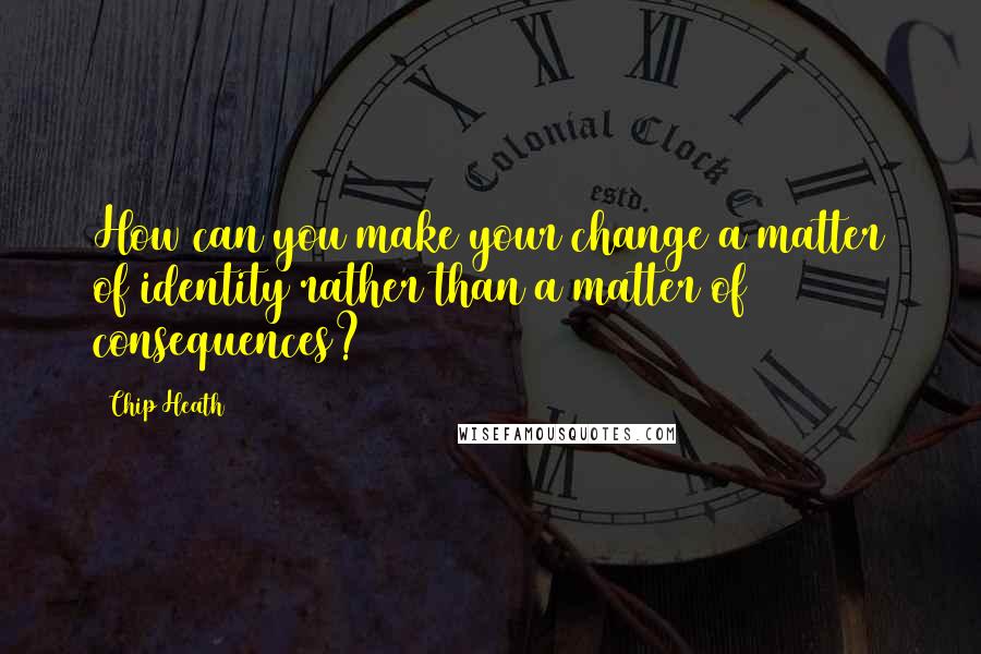 Chip Heath Quotes: How can you make your change a matter of identity rather than a matter of consequences?