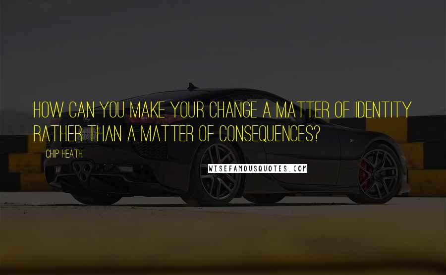 Chip Heath Quotes: How can you make your change a matter of identity rather than a matter of consequences?