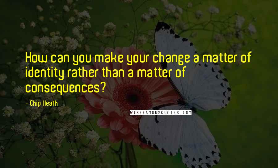 Chip Heath Quotes: How can you make your change a matter of identity rather than a matter of consequences?