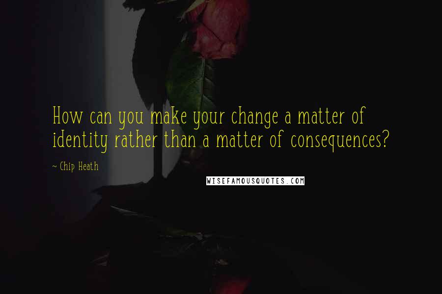 Chip Heath Quotes: How can you make your change a matter of identity rather than a matter of consequences?