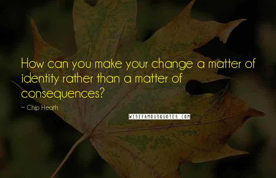 Chip Heath Quotes: How can you make your change a matter of identity rather than a matter of consequences?