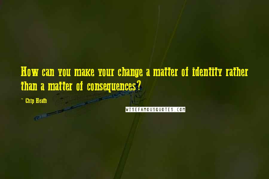 Chip Heath Quotes: How can you make your change a matter of identity rather than a matter of consequences?