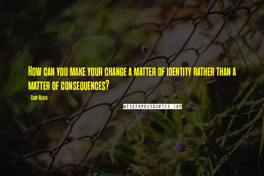 Chip Heath Quotes: How can you make your change a matter of identity rather than a matter of consequences?